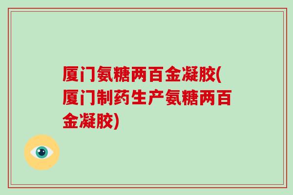 厦门氨糖两百金凝胶(厦门制药生产氨糖两百金凝胶)