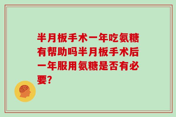 手术一年吃氨糖有帮助吗手术后一年服用氨糖是否有必要? 手术一年吃氨糖有帮助吗手术后一年服用氨糖是否有必要?