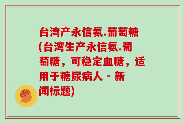 台湾产永信氨.葡萄糖(台湾生产永信氨.葡萄糖,可稳定,适用于人 - 新闻标题) 台湾产永信氨.葡萄糖(台湾生产永信氨.葡萄糖,可稳定,适用于人 - 新闻标题)