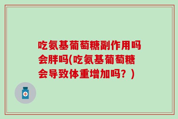 吃氨基葡萄糖副作用吗会胖吗(吃氨基葡萄糖会导致体重增加吗?) 吃氨基葡萄糖副作用吗会胖吗(吃氨基葡萄糖会导致体重增加吗?)