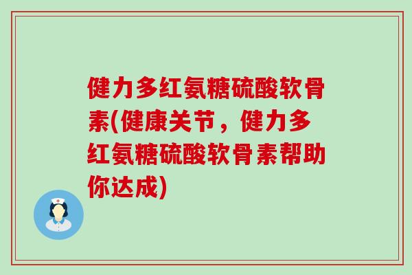 健力多红氨糖硫酸软骨素(健康关节,健力多红氨糖硫酸软骨素帮助你达成) 健力多红氨糖硫酸软骨素(健康关节,健力多红氨糖硫酸软骨素帮助你达成)