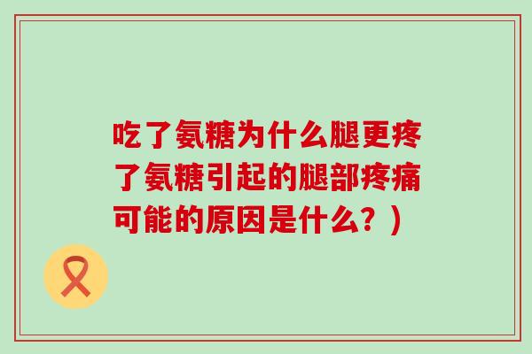 吃了氨糖为什么腿更疼了氨糖引起的腿部可能的原因是什么?) 吃了氨糖为什么腿更疼了氨糖引起的腿部可能的原因是什么?)