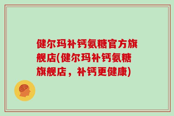 健尔玛补钙氨糖官方旗舰店(健尔玛补钙氨糖旗舰店,补钙更健康) 健尔玛补钙氨糖官方旗舰店(健尔玛补钙氨糖旗舰店,补钙更健康)