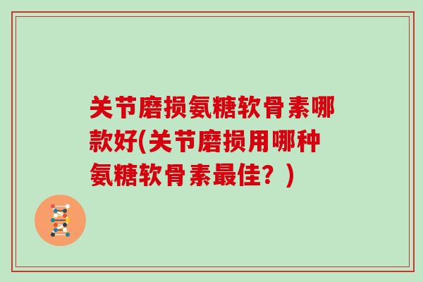 关节磨损氨糖软骨素哪款好(关节磨损用哪种氨糖软骨素佳?) 关节磨损氨糖软骨素哪款好(关节磨损用哪种氨糖软骨素佳?)