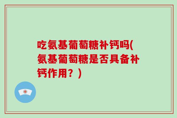 吃氨基葡萄糖补钙吗(氨基葡萄糖是否具备补钙作用？)