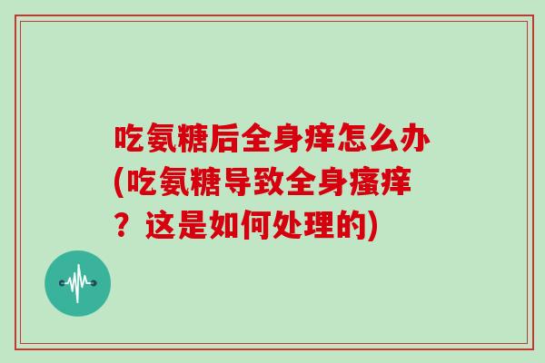 吃氨糖后全身痒怎么办(吃氨糖导致全身?这是如何处理的) 吃氨糖后全身痒怎么办(吃氨糖导致全身?这是如何处理的)