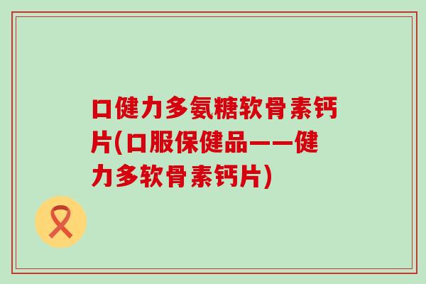 口健力多氨糖软骨素钙片(口服保健品——健力多软骨素钙片) 口健力多氨糖软骨素钙片(口服保健品——健力多软骨素钙片)