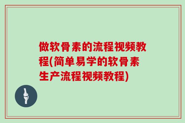 做软骨素的流程视频教程(简单易学的软骨素生产流程视频教程)