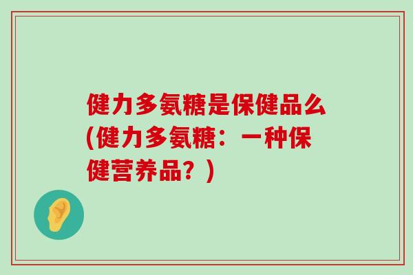 健力多氨糖是保健品么(健力多氨糖:一种保健营养品?) 健力多氨糖是保健品么(健力多氨糖:一种保健营养品?)