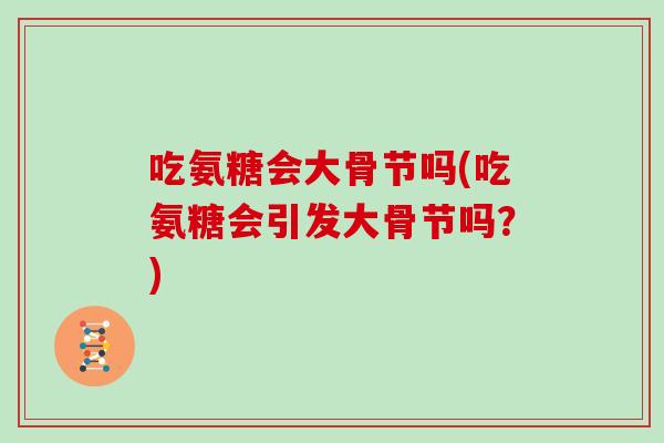 吃氨糖会大骨节吗(吃氨糖会引发大骨节吗？)