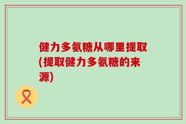 健力多氨糖从哪里提取(提取健力多氨糖的来源) 健力多氨糖从哪里提取(提取健力多氨糖的来源)