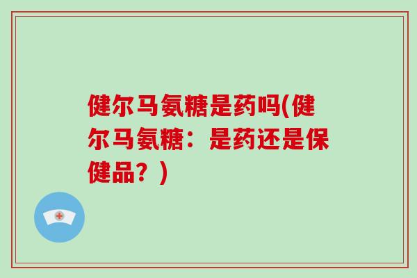 健尔马氨糖是药吗(健尔马氨糖:是药还是保健品?) 健尔马氨糖是药吗(健尔马氨糖:是药还是保健品?)