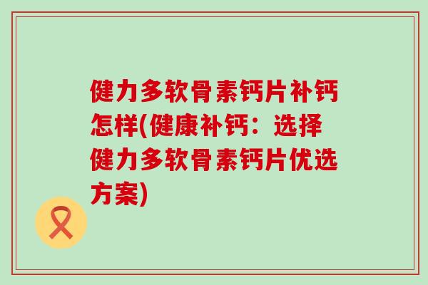 健力多软骨素钙片补钙怎样(健康补钙：选择健力多软骨素钙片优选方案)