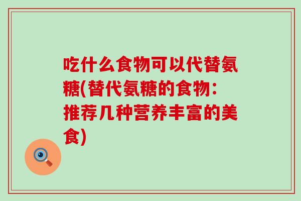 吃什么食物可以代替氨糖(替代氨糖的食物:推荐几种营养丰富的美食) 吃什么食物可以代替氨糖(替代氨糖的食物:推荐几种营养丰富的美食)
