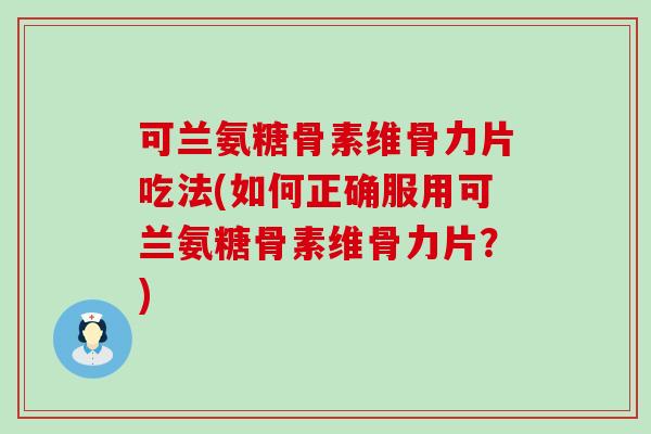 可兰氨糖骨素维骨力片吃法(如何正确服用可兰氨糖骨素维骨力片?) 可兰氨糖骨素维骨力片吃法(如何正确服用可兰氨糖骨素维骨力片?)
