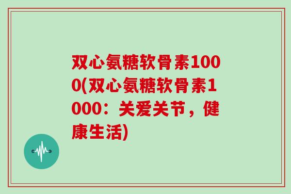 双心氨糖软骨素1000(双心氨糖软骨素1000:关爱关节,健康生活) 双心氨糖软骨素1000(双心氨糖软骨素1000:关爱关节,健康生活)