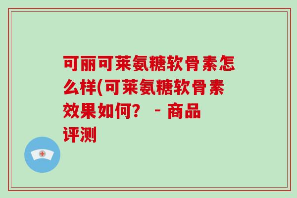 可丽可莱氨糖软骨素怎么样(可莱氨糖软骨素效果如何？ - 商品评测
