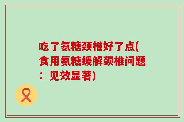 吃了氨糖颈椎好了点(食用氨糖缓解颈椎问题:见效显著) 吃了氨糖颈椎好了点(食用氨糖缓解颈椎问题:见效显著)
