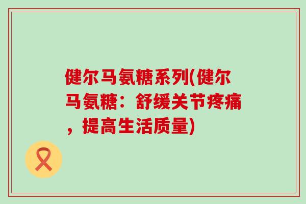 健尔马氨糖系列(健尔马氨糖:舒缓关节,提高生活质量) 健尔马氨糖系列(健尔马氨糖:舒缓关节,提高生活质量)