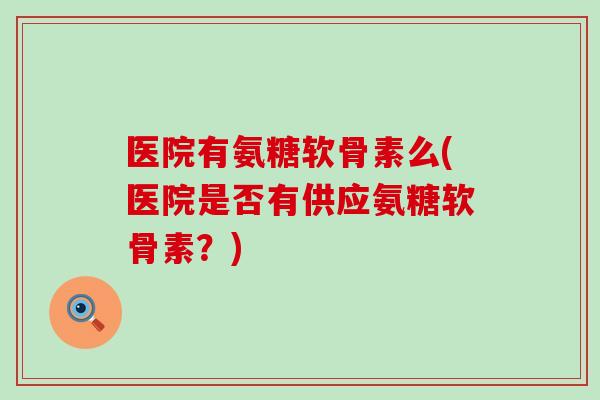 医院有氨糖软骨素么(医院是否有供应氨糖软骨素？)