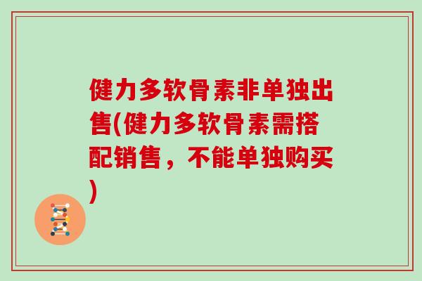 健力多软骨素非单独出售(健力多软骨素需搭配销售,不能单独购买) 健力多软骨素非单独出售(健力多软骨素需搭配销售,不能单独购买)