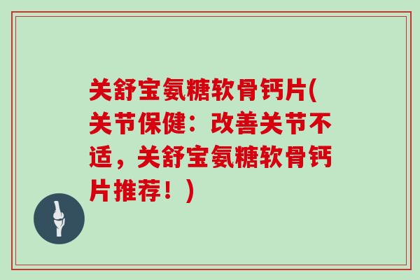 关舒宝氨糖软骨钙片(关节保健:改善关节不适,关舒宝氨糖软骨钙片推荐!) 关舒宝氨糖软骨钙片(关节保健:改善关节不适,关舒宝氨糖软骨钙片推荐!)
