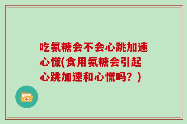 吃氨糖会不会心跳加速心慌(食用氨糖会引起心跳加速和心慌吗?) 吃氨糖会不会心跳加速心慌(食用氨糖会引起心跳加速和心慌吗?)