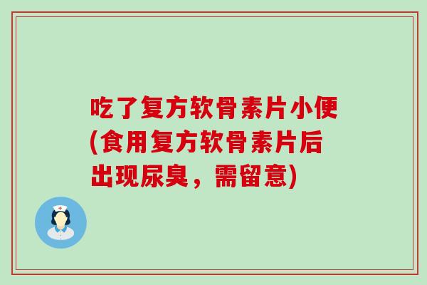 吃了复方软骨素片小便(食用复方软骨素片后出现尿臭，需留意)