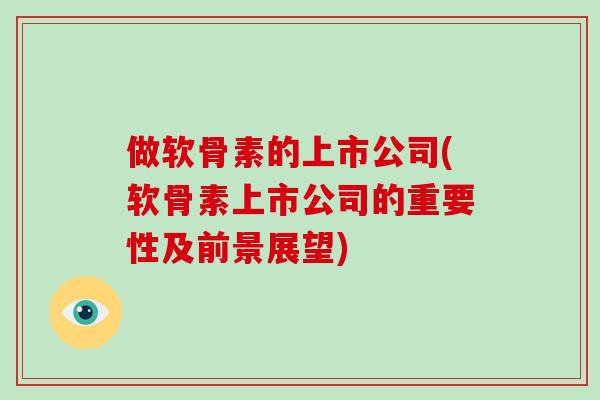 做软骨素的上市公司(软骨素上市公司的重要性及前景展望) 做软骨素的上市公司(软骨素上市公司的重要性及前景展望)