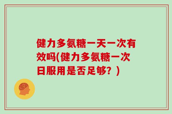 健力多氨糖一天一次有效吗(健力多氨糖一次日服用是否足够？)