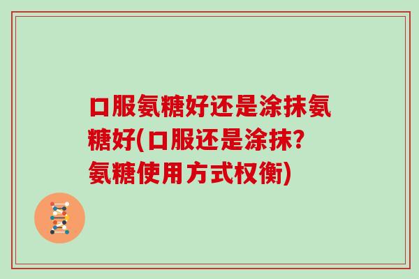 口服氨糖好还是涂抹氨糖好(口服还是涂抹?氨糖使用方式权衡) 口服氨糖好还是涂抹氨糖好(口服还是涂抹?氨糖使用方式权衡)
