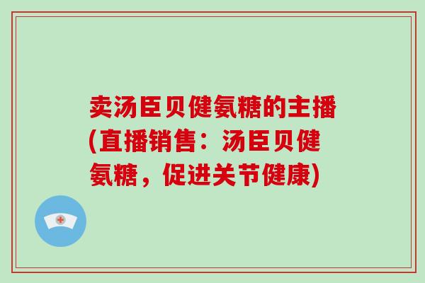 卖汤臣贝健氨糖的主播(直播销售：汤臣贝健氨糖，促进关节健康)