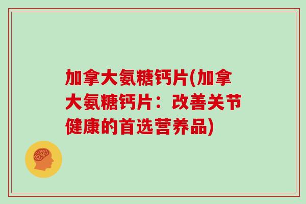 加拿大氨糖钙片(加拿大氨糖钙片:改善关节健康的首选营养品) 加拿大氨糖钙片(加拿大氨糖钙片:改善关节健康的首选营养品)