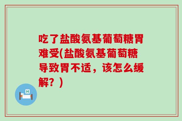 吃了盐酸氨基葡萄糖胃难受(盐酸氨基葡萄糖导致胃不适,该怎么缓解?) 吃了盐酸氨基葡萄糖胃难受(盐酸氨基葡萄糖导致胃不适,该怎么缓解?)