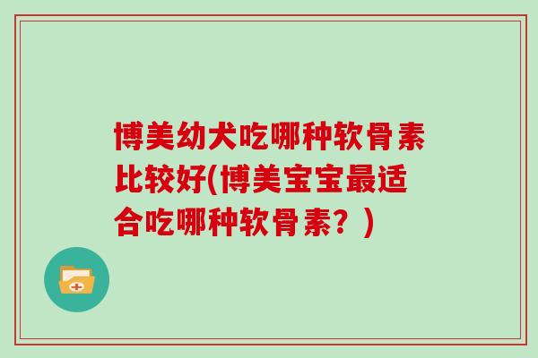 博美幼犬吃哪种软骨素比较好(博美宝宝适合吃哪种软骨素？)