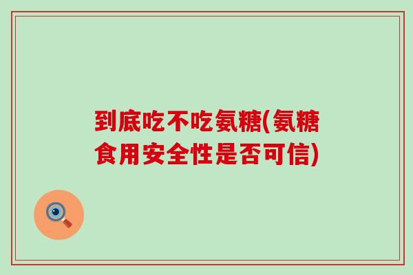 到底吃不吃氨糖(氨糖食用安全性是否可信) 到底吃不吃氨糖(氨糖食用安全性是否可信)
