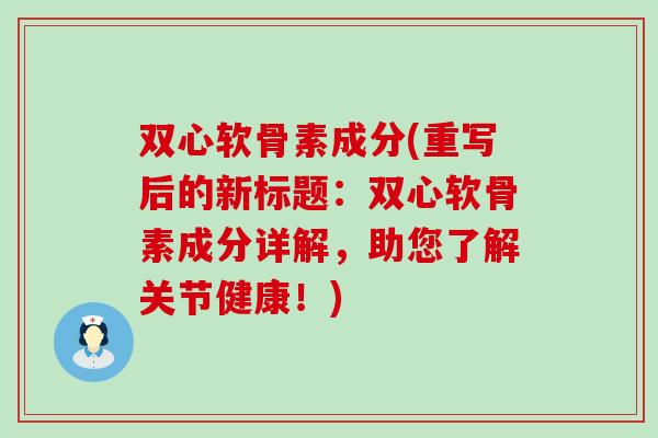 双心软骨素成分(重写后的新标题：双心软骨素成分详解，助您了解关节健康！)