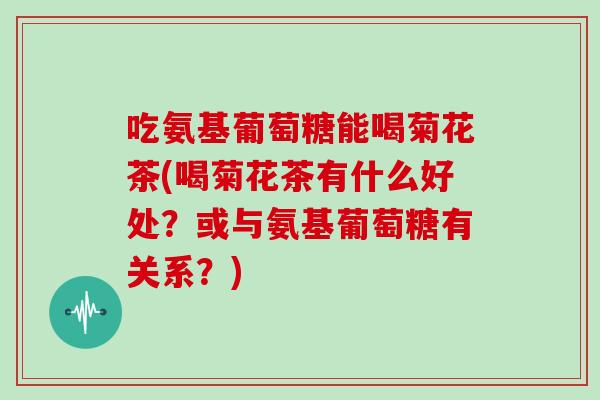 吃氨基葡萄糖能喝菊花茶(喝菊花茶有什么好处?或与氨基葡萄糖有关系?) 吃氨基葡萄糖能喝菊花茶(喝菊花茶有什么好处?或与氨基葡萄糖有关系?)