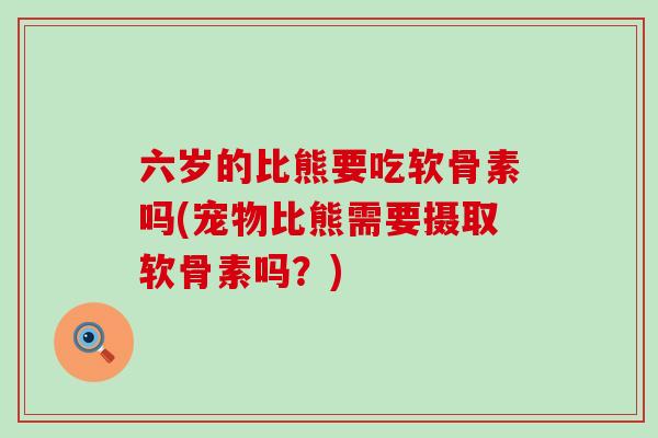 六岁的比熊要吃软骨素吗(宠物比熊需要摄取软骨素吗?) 六岁的比熊要吃软骨素吗(宠物比熊需要摄取软骨素吗?)
