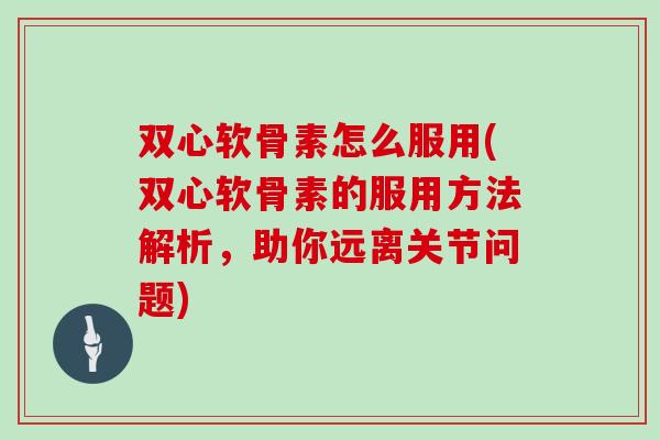 双心软骨素怎么服用(双心软骨素的服用方法解析,助你远离关节问题) 双心软骨素怎么服用(双心软骨素的服用方法解析,助你远离关节问题)