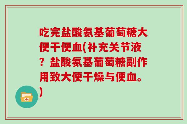 吃完盐酸氨基葡萄糖大便干便(补充关节液？盐酸氨基葡萄糖副作用致大便干燥与便。)