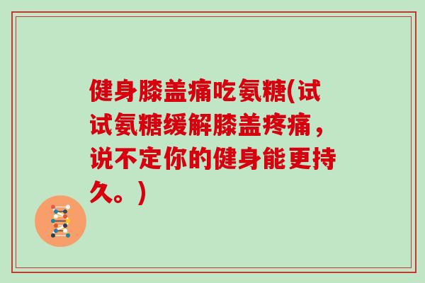 健身膝盖痛吃氨糖(试试氨糖缓解膝盖,说不定你的健身能更持久。) 健身膝盖痛吃氨糖(试试氨糖缓解膝盖,说不定你的健身能更持久。)