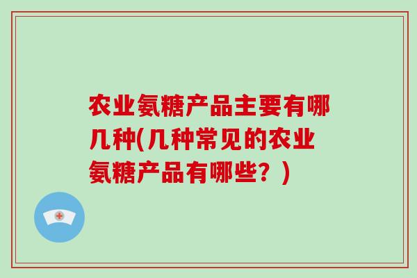 农业氨糖产品主要有哪几种(几种常见的农业氨糖产品有哪些?) 农业氨糖产品主要有哪几种(几种常见的农业氨糖产品有哪些?)