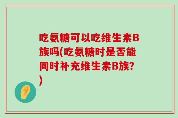吃氨糖可以吃维生素B族吗(吃氨糖时是否能同时补充维生素B族？)