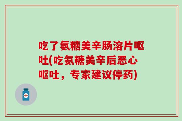 吃了氨糖美辛肠溶片(吃氨糖美辛后恶心,专家建议停药) 吃了氨糖美辛肠溶片(吃氨糖美辛后恶心,专家建议停药)