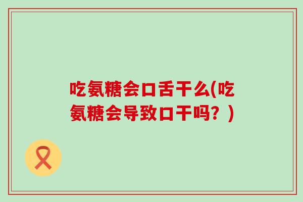 吃氨糖会口舌干么(吃氨糖会导致口干吗？)