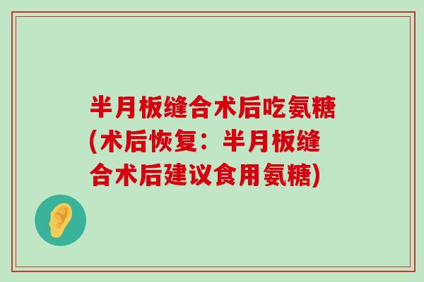 缝合术后吃氨糖(术后恢复:缝合术后建议食用氨糖) 缝合术后吃氨糖(术后恢复:缝合术后建议食用氨糖)