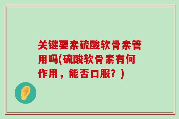 关键要素硫酸软骨素管用吗(硫酸软骨素有何作用,能否口服?) 关键要素硫酸软骨素管用吗(硫酸软骨素有何作用,能否口服?)