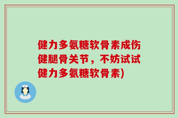 健力多氨糖软骨素成伤健腿骨关节,不妨试试健力多氨糖软骨素) 健力多氨糖软骨素成伤健腿骨关节,不妨试试健力多氨糖软骨素)