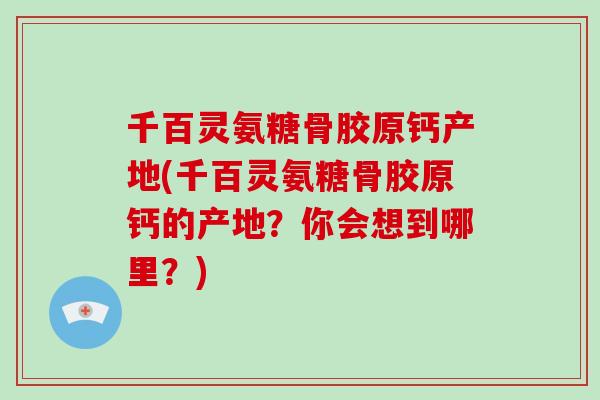 千百灵氨糖骨胶原钙产地(千百灵氨糖骨胶原钙的产地？你会想到哪里？)